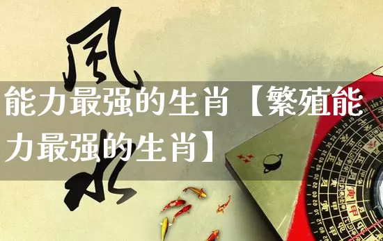 能力最强的生肖【繁殖能力最强的生肖】_https://www.dao-sheng-yuan.com_生肖属相_第1张