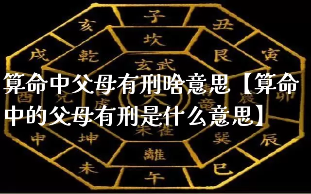 算命中父母有刑啥意思【算命中的父母有刑是什么意思】_https://www.dao-sheng-yuan.com_易经_第1张