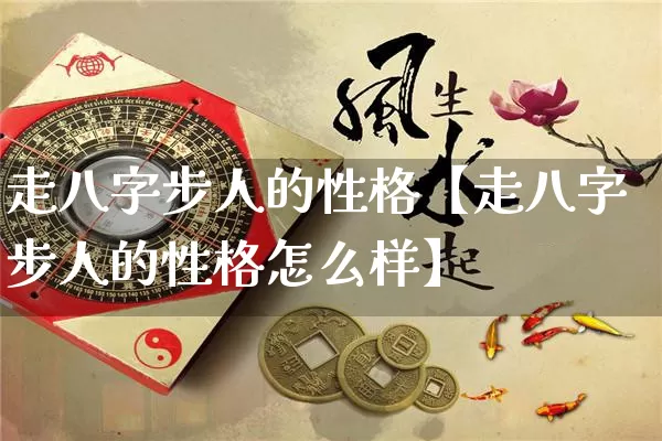 走八字步人的性格【走八字步人的性格怎么样】_https://www.dao-sheng-yuan.com_八字_第1张