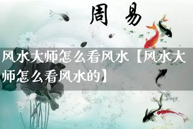 风水大师怎么看风水【风水大师怎么看风水的】_https://www.dao-sheng-yuan.com_风水_第1张