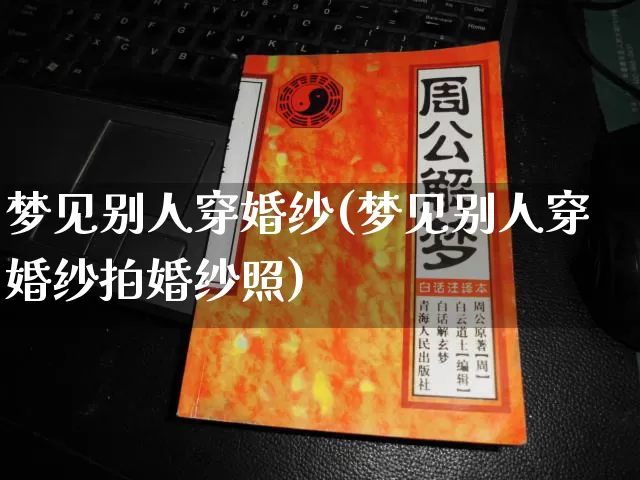 梦见别人穿婚纱(梦见别人穿婚纱拍婚纱照)_https://www.dao-sheng-yuan.com_易经_第1张