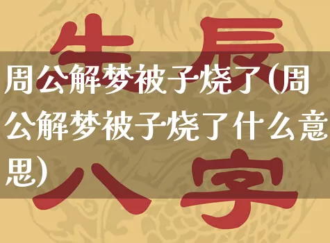 周公解梦被子烧了(周公解梦被子烧了什么意思)_https://www.dao-sheng-yuan.com_周公解梦_第1张