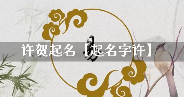 许贺起名【起名字许】_https://www.dao-sheng-yuan.com_起名_第1张