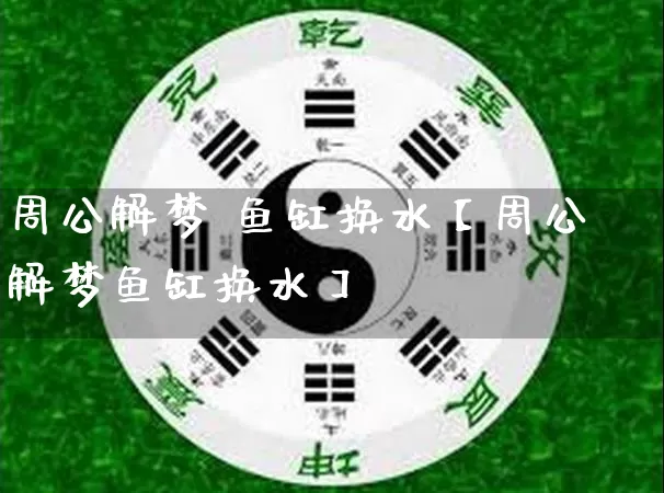 周公解梦 鱼缸换水【周公解梦鱼缸换水】_https://www.dao-sheng-yuan.com_周公解梦_第1张