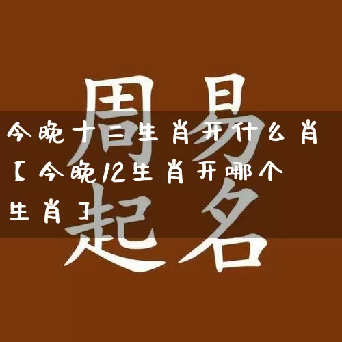 今晚十二生肖开什么肖【今晚12生肖开哪个生肖】_https://www.dao-sheng-yuan.com_生肖属相_第1张