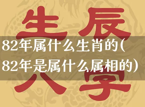 82年属什么生肖的(82年是属什么属相的)_https://www.dao-sheng-yuan.com_起名_第1张