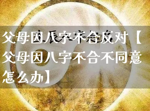 父母因八字不合反对【父母因八字不合不同意怎么办】_https://www.dao-sheng-yuan.com_八字_第1张