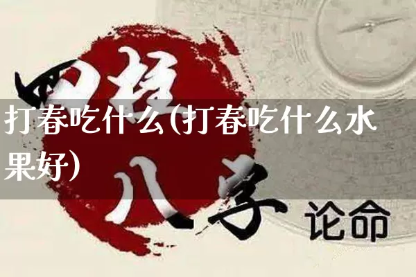 打春吃什么(打春吃什么水果好)_https://www.dao-sheng-yuan.com_八字_第1张