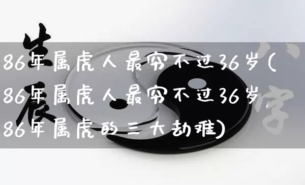 86年属虎人最穷不过36岁(86年属虎人最穷不过36岁,86年属虎的三大劫难)_https://www.dao-sheng-yuan.com_起名_第1张