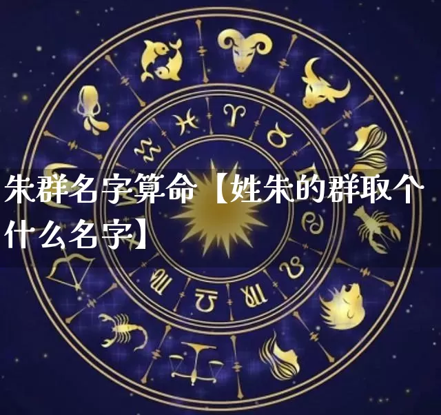 朱群名字算命【姓朱的群取个什么名字】_https://www.dao-sheng-yuan.com_算命_第1张