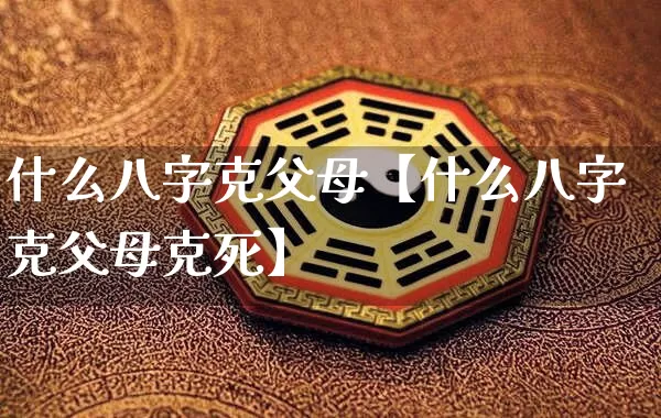 什么八字克父母【什么八字克父母克死】_https://www.dao-sheng-yuan.com_八字_第1张