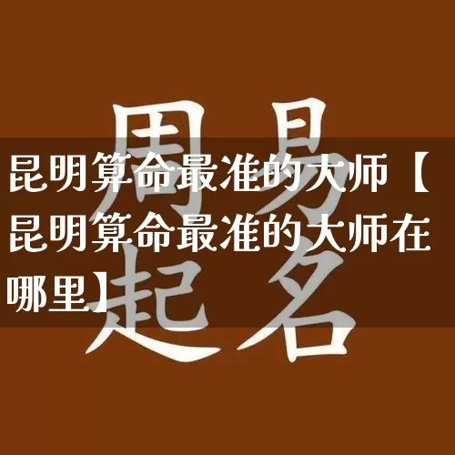 昆明算命最准的大师【昆明算命最准的大师在哪里】_https://www.dao-sheng-yuan.com_算命_第1张