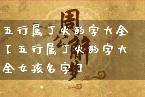 五行属丁火的字大全【五行属丁火的字大全女孩名字】_https://www.dao-sheng-yuan.com_五行_第1张