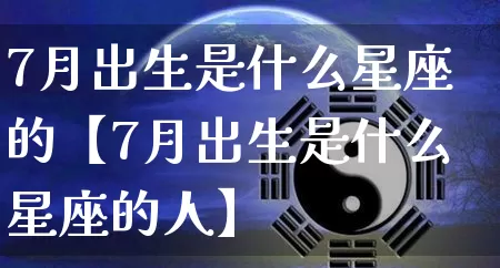 7月出生是什么星座的【7月出生是什么星座的人】_https://www.dao-sheng-yuan.com_十二星座_第1张