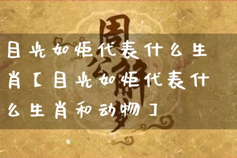 目光如炬代表什么生肖【目光如炬代表什么生肖和动物】_https://www.dao-sheng-yuan.com_生肖属相_第1张