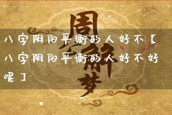 八字阴阳平衡的人好不【八字阴阳平衡的人好不好呢】_https://www.dao-sheng-yuan.com_八字_第1张