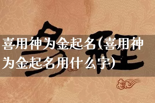 喜用神为金起名(喜用神为金起名用什么字)_https://www.dao-sheng-yuan.com_起名_第1张