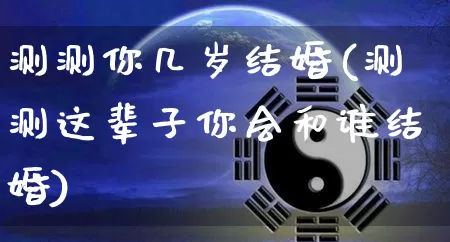 测测你几岁结婚(测测这辈子你会和谁结婚)_https://www.dao-sheng-yuan.com_起名_第1张