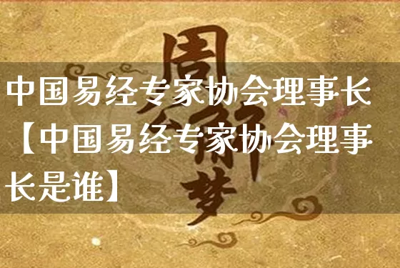 中国易经专家协会理事长【中国易经专家协会理事长是谁】_https://www.dao-sheng-yuan.com_周公解梦_第1张