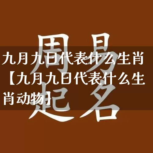 九月九日代表什么生肖【九月九日代表什么生肖动物】_https://www.dao-sheng-yuan.com_生肖属相_第1张