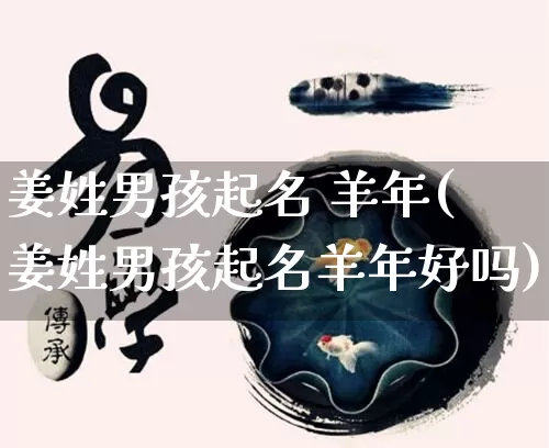 姜姓男孩起名 羊年(姜姓男孩起名羊年好吗)_https://www.dao-sheng-yuan.com_起名_第1张