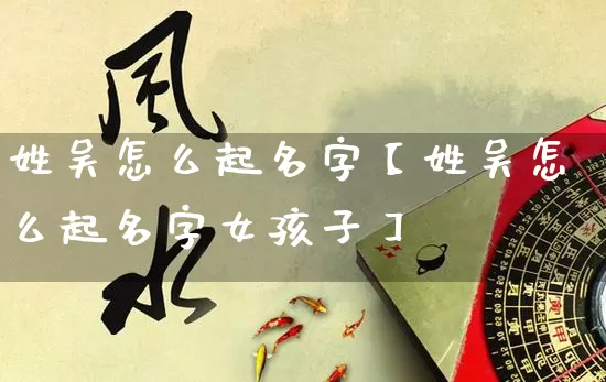 姓吴怎么起名字【姓吴怎么起名字女孩子】_https://www.dao-sheng-yuan.com_起名_第1张