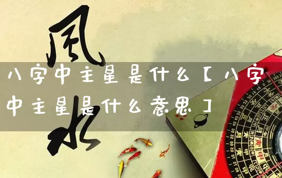 八字中主星是什么【八字中主星是什么意思】_https://www.dao-sheng-yuan.com_八字_第1张