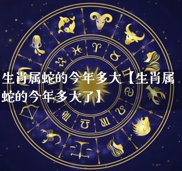 生肖属蛇的今年多大【生肖属蛇的今年多大了】_https://www.dao-sheng-yuan.com_生肖属相_第1张