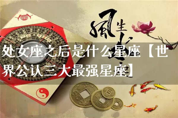 处女座之后是什么星座【世界公认三大最强星座】_https://www.dao-sheng-yuan.com_风水_第1张