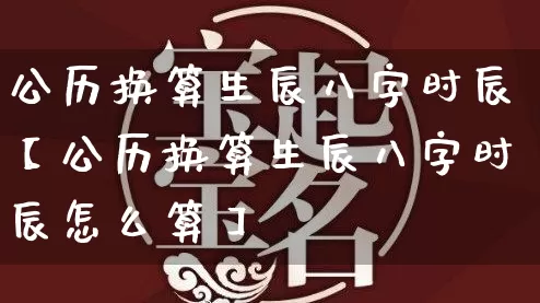 公历换算生辰八字时辰【公历换算生辰八字时辰怎么算】_https://www.dao-sheng-yuan.com_八字_第1张