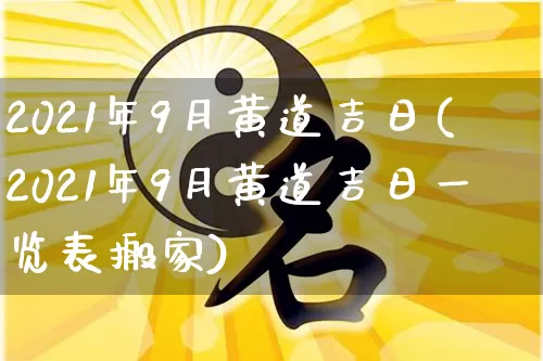 2021年9月黄道吉日(2021年9月黄道吉日一览表搬家)_https://www.dao-sheng-yuan.com_周公解梦_第1张