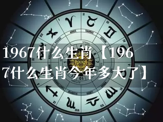 1967什么生肖【1967什么生肖今年多大了】_https://www.dao-sheng-yuan.com_生肖属相_第1张