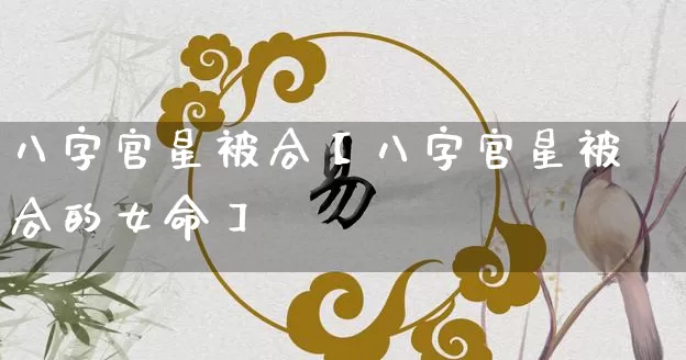 八字官星被合【八字官星被合的女命】_https://www.dao-sheng-yuan.com_八字_第1张