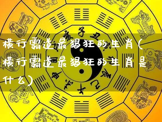 横行霸道最猖狂的生肖(横行霸道最猖狂的生肖是什么)_https://www.dao-sheng-yuan.com_生肖属相_第1张