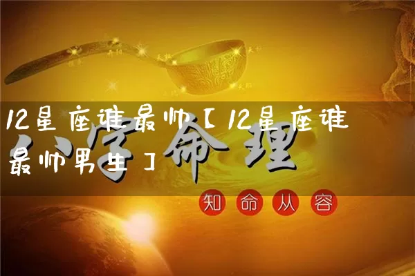 12星座谁最帅【12星座谁最帅男生】_https://www.dao-sheng-yuan.com_十二星座_第1张