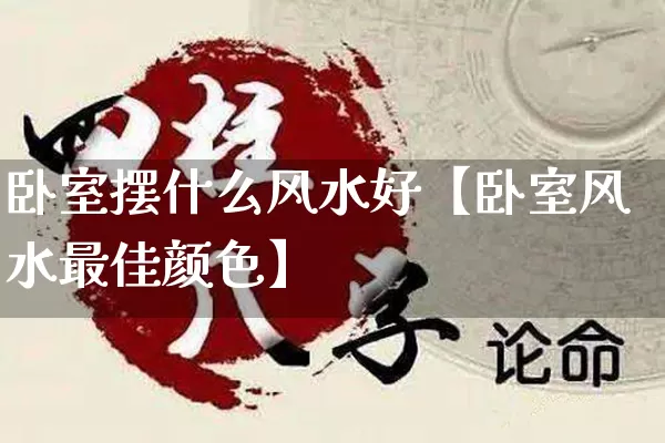 卧室摆什么风水好【卧室风水最佳颜色】_https://www.dao-sheng-yuan.com_风水_第1张