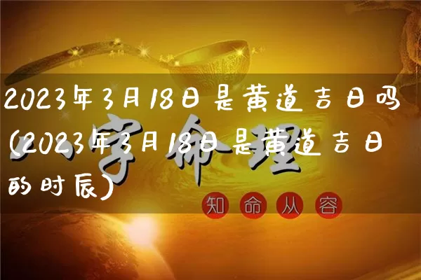 2023年3月18日是黄道吉日吗(2023年3月18日是黄道吉日的时辰)_https://www.dao-sheng-yuan.com_十二星座_第1张