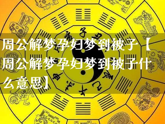 周公解梦孕妇梦到被子【周公解梦孕妇梦到被子什么意思】_https://www.dao-sheng-yuan.com_周公解梦_第1张