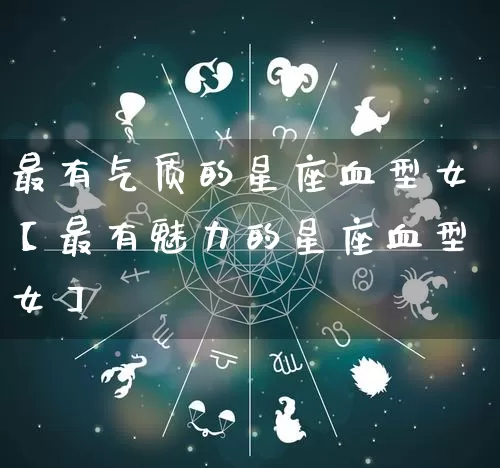 最有气质的星座血型女【最有魅力的星座血型女】_https://www.dao-sheng-yuan.com_道源国学_第1张