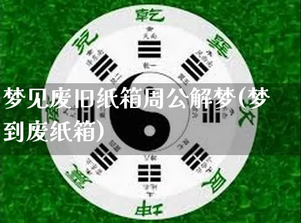 梦见废旧纸箱周公解梦(梦到废纸箱)_https://www.dao-sheng-yuan.com_周公解梦_第1张