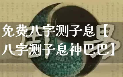 免费八字测子息【八字测子息神巴巴】_https://www.dao-sheng-yuan.com_八字_第1张