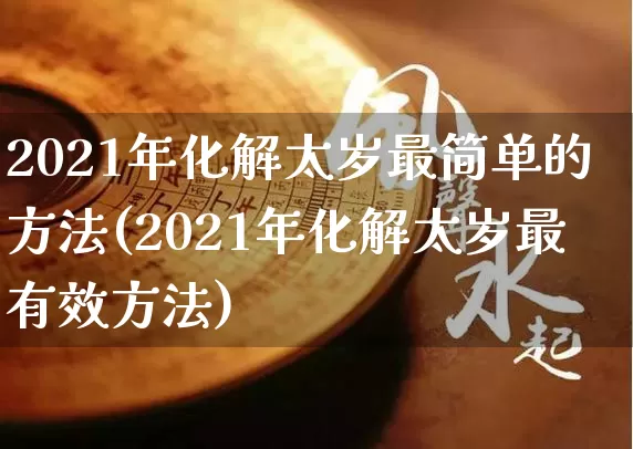 2021年化解太岁最简单的方法(2021年化解太岁最有效方法)_https://www.dao-sheng-yuan.com_五行_第1张