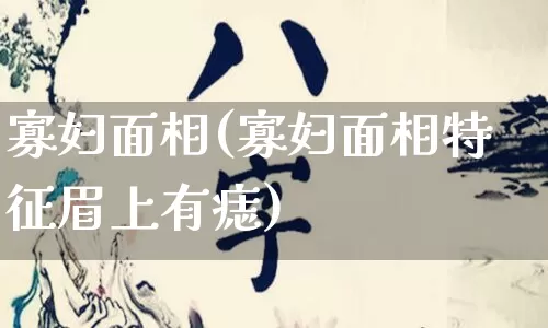 寡妇面相(寡妇面相特征眉上有痣)_https://www.dao-sheng-yuan.com_八字_第1张