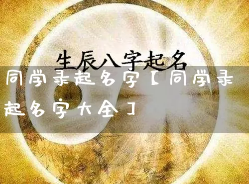 同学录起名字【同学录起名字大全】_https://www.dao-sheng-yuan.com_起名_第1张