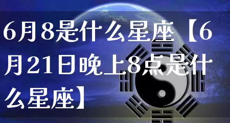 6月8是什么星座【6月21日晚上8点是什么星座】_https://www.dao-sheng-yuan.com_易经_第1张