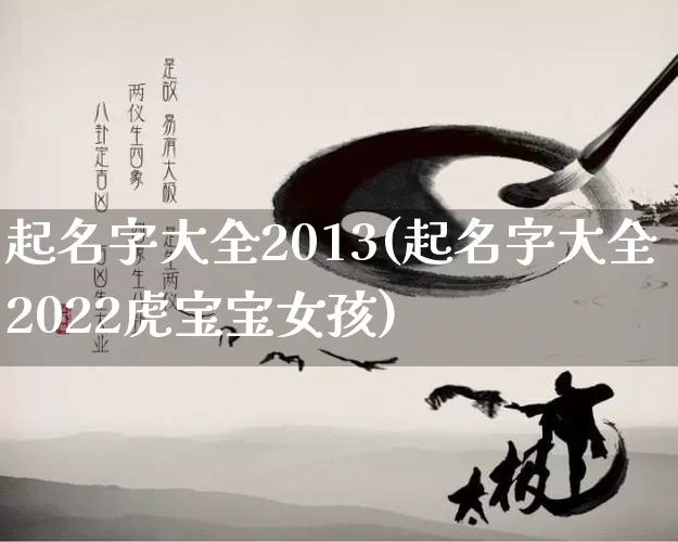 起名字大全2013(起名字大全2022虎宝宝女孩)_https://www.dao-sheng-yuan.com_周公解梦_第1张