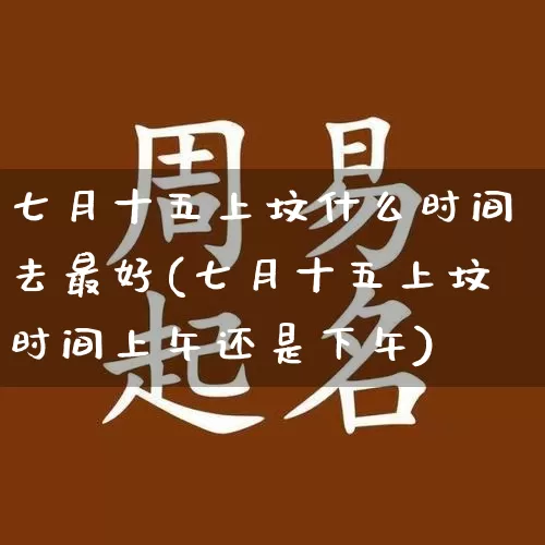 七月十五上坟什么时间去最好(七月十五上坟时间上午还是下午)_https://www.dao-sheng-yuan.com_生肖属相_第1张