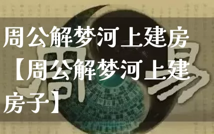 周公解梦河上建房【周公解梦河上建房子】_https://www.dao-sheng-yuan.com_周公解梦_第1张