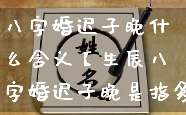 八字婚迟子晚什么含义【生辰八字婚迟子晚是指多少岁】_https://www.dao-sheng-yuan.com_八字_第1张