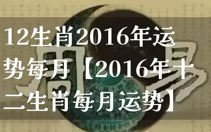 12生肖2016年运势每月【2016年十二生肖每月运势】_https://www.dao-sheng-yuan.com_生肖属相_第1张